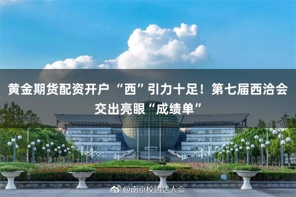 黄金期货配资开户 “西”引力十足！第七届西洽会交出亮眼“成绩单”