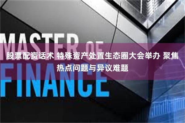 股票配资话术 特殊资产处置生态圈大会举办 聚焦热点问题与异议难题