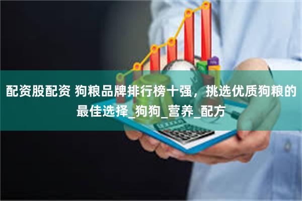 配资股配资 狗粮品牌排行榜十强，挑选优质狗粮的最佳选择_狗狗_营养_配方