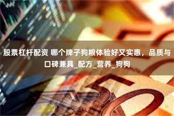 股票杠杆配资 哪个牌子狗粮体验好又实惠，品质与口碑兼具_配方_营养_狗狗