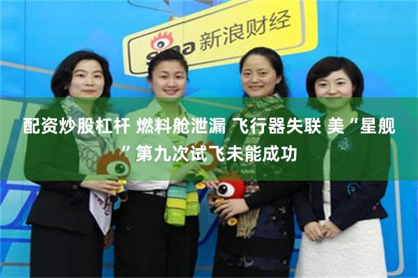 配资炒股杠杆 燃料舱泄漏 飞行器失联 美“星舰”第九次试飞未能成功