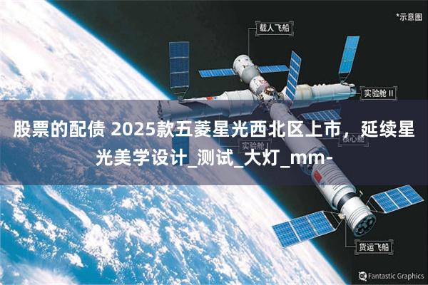 股票的配债 2025款五菱星光西北区上市，延续星光美学设计_测试_大灯_mm-