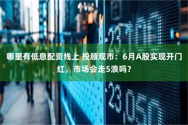 哪里有低息配资线上 投顾观市：6月A股实现开门红，市场会走5浪吗？