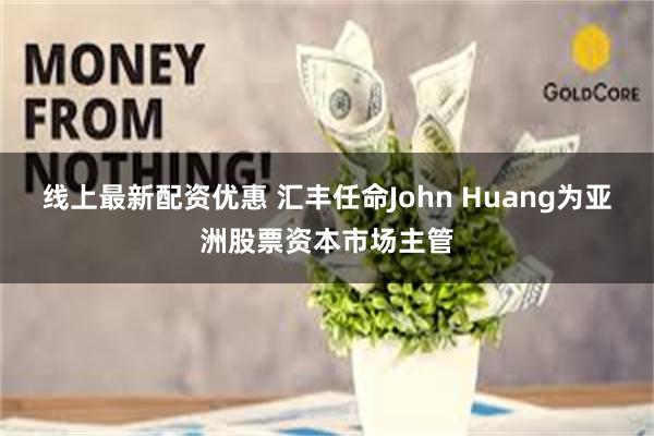 线上最新配资优惠 汇丰任命John Huang为亚洲股票资本市场主管
