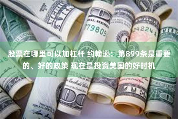 股票在哪里可以加杠杆 约翰逊：第899条是重要的、好的政策 现在是投资美国的好时机