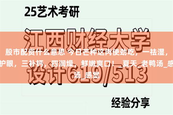 股市配资什么意思 今日芒种这肉使劲吃，一祛湿，二护眼，三补钙，四润燥，鲜嫩爽口！_夏天_老鸭汤_感觉