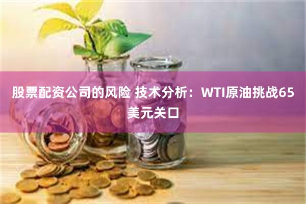 股票配资公司的风险 技术分析：WTI原油挑战65美元关口