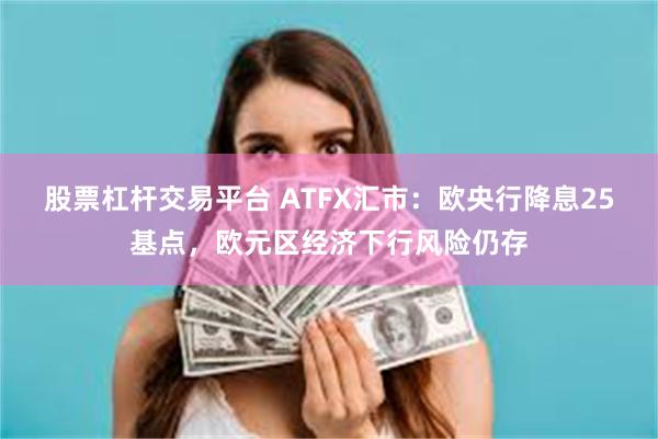 股票杠杆交易平台 ATFX汇市：欧央行降息25基点，欧元区经济下行风险仍存