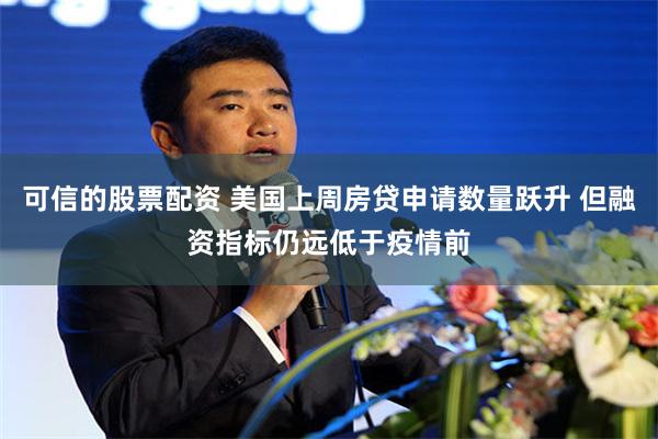 可信的股票配资 美国上周房贷申请数量跃升 但融资指标仍远低于疫情前