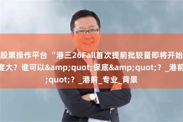 股票操作平台 “港三26Fall首次提前批较量即将开始！”谁的难度大？谁可以&quot;保底&quot;？_港前_专业_背景