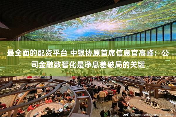 最全面的配资平台 中银协原首席信息官高峰：公司金融数智化是净息差破局的关键