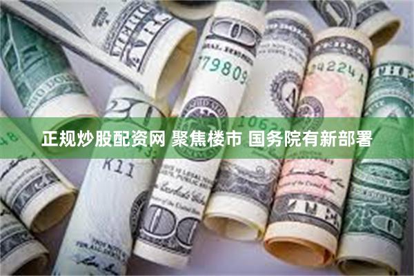 正规炒股配资网 聚焦楼市 国务院有新部署
