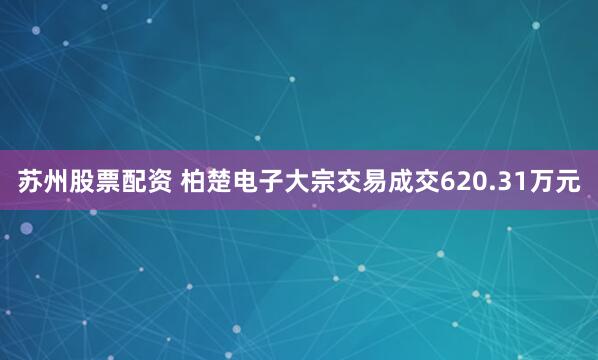 苏州股票配资 柏楚电子大宗交易成交620.31万元