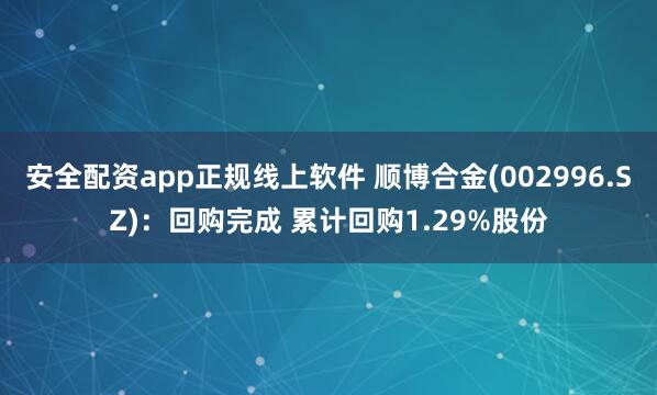 安全配资app正规线上软件 顺博合金(002996.SZ)：回购完成 累计回购1.29%股份