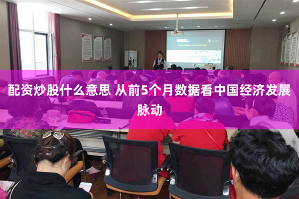 配资炒股什么意思 从前5个月数据看中国经济发展脉动