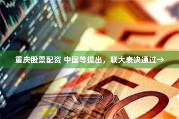 重庆股票配资 中国等提出，联大表决通过→