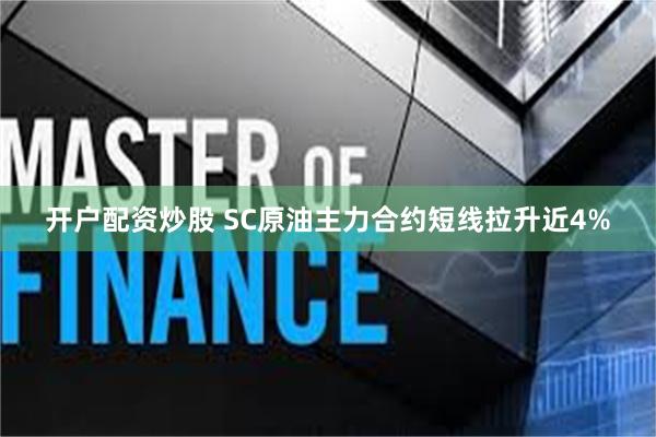 开户配资炒股 SC原油主力合约短线拉升近4%