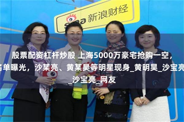 股票配资杠杆炒股 上海5000万豪宅抢购一空，业主名单曝光，沙某亮、黄某昊等明星现身_黄明昊_沙宝亮_网友