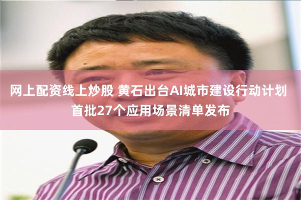 网上配资线上炒股 黄石出台AI城市建设行动计划 首批27个应用场景清单发布