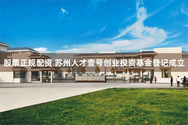 股票正规配资 苏州人才壹号创业投资基金登记成立
