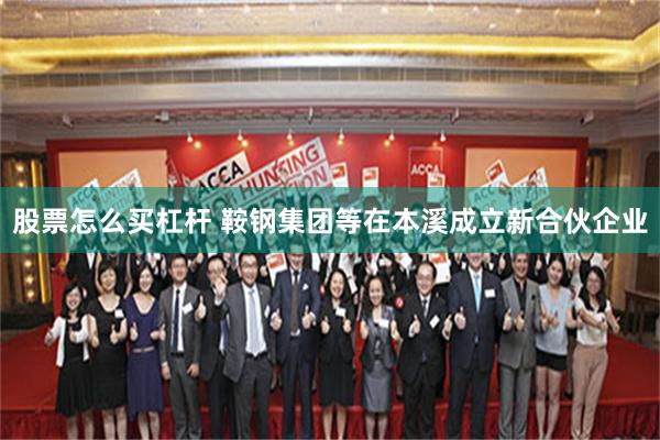 股票怎么买杠杆 鞍钢集团等在本溪成立新合伙企业
