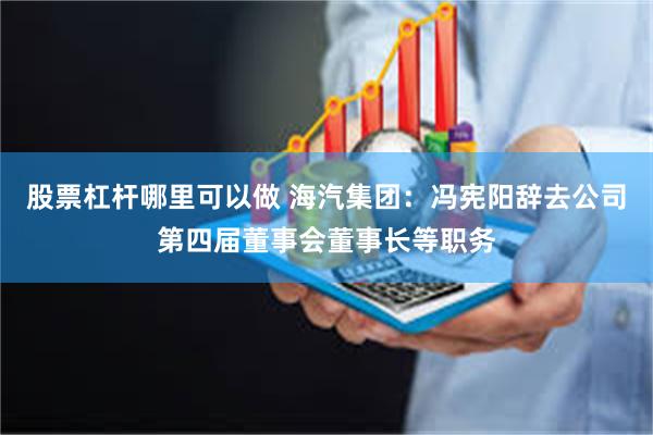 股票杠杆哪里可以做 海汽集团：冯宪阳辞去公司第四届董事会董事长等职务