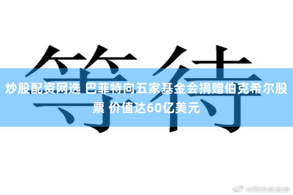 炒股配资网选 巴菲特向五家基金会捐赠伯克希尔股票 价值达60亿美元