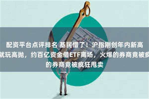 配资平台点评排名 基民懵了！沪指刚创年内新高，机构就玩高抛，约百亿资金借ETF离场，火爆的券商竟被疯狂甩卖