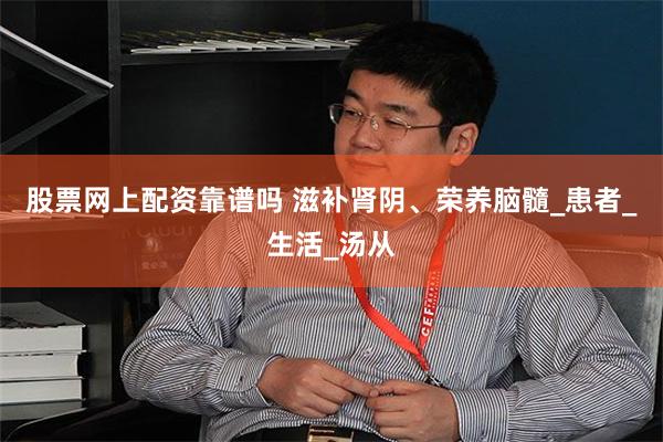 股票网上配资靠谱吗 滋补肾阴、荣养脑髓_患者_生活_汤从