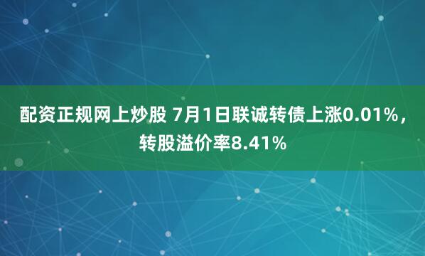 配资正规网上炒股 7月1日联诚转债上涨0.01%，转股溢价率8.41%