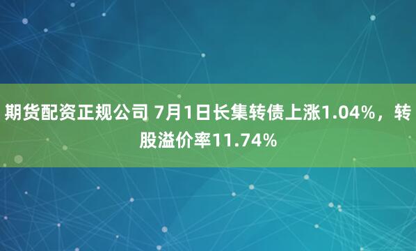 期货配资正规公司 7月1日长集转债上涨1.04%，转股溢价率11.74%